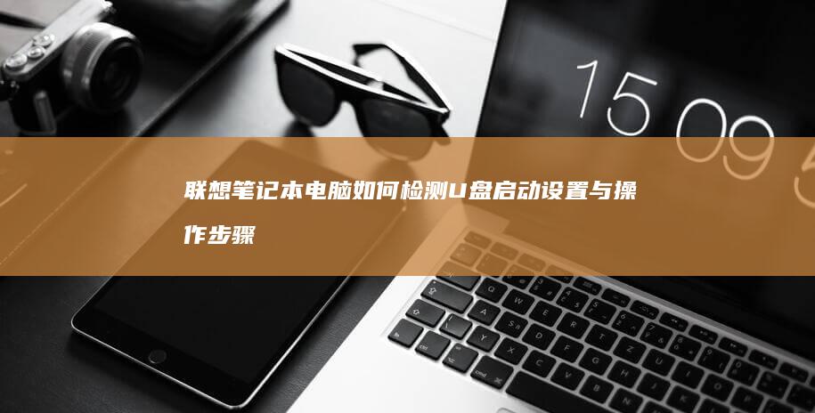 联想笔记本电脑如何检测U盘启动设置与操作步骤详解 (联想笔记本电脑)