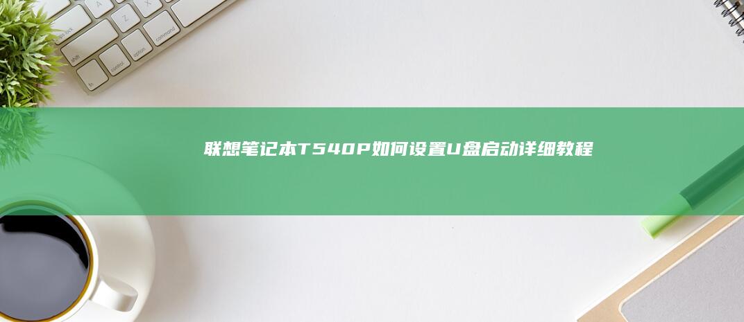 联想笔记本T540P如何设置U盘启动详细教程 (联想笔记本thinkpad)