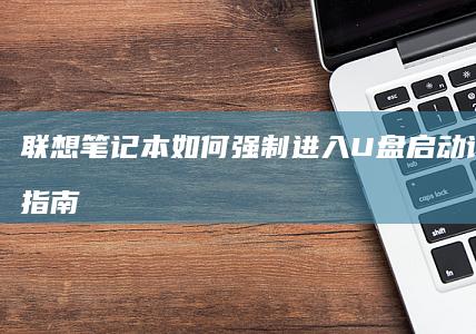 联想笔记本如何强制进入U盘启动详细操作指南 (联想笔记本如何恢复出厂设置)