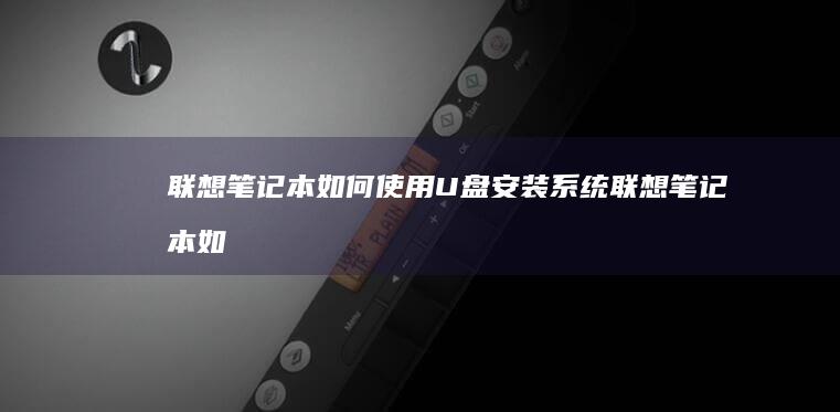 联想笔记本如何使用U盘安装系统 (联想笔记本如何进入bios)