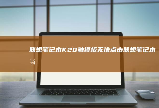 联想笔记本K20触摸板无法点击 (联想笔记本开不了机怎么办)