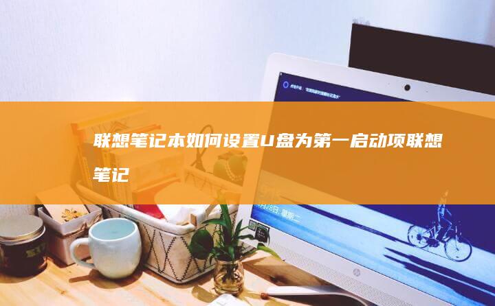联想笔记本如何设置U盘为第一启动项 (联想笔记本如何恢复出厂设置)