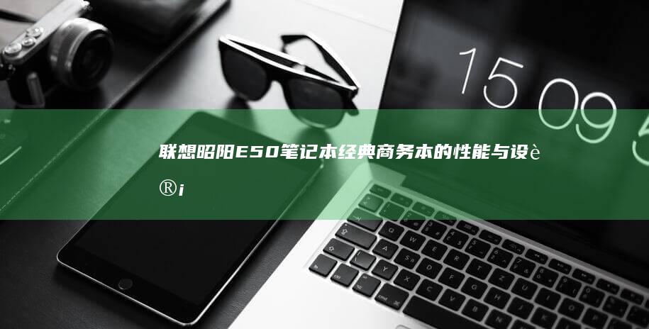 联想昭阳E50笔记本：经典商务本的性能与设计解析 (联想昭阳e52-80)