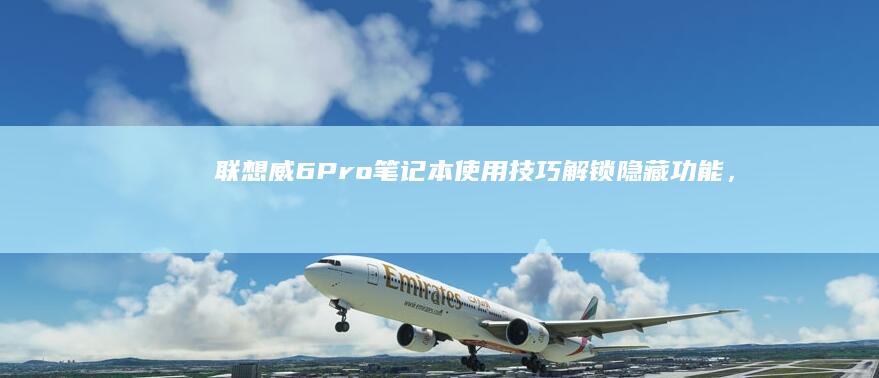 联想威6 Pro笔记本使用技巧：解锁隐藏功能，发挥设备最大潜能 (联想威6pro-13-IWL)