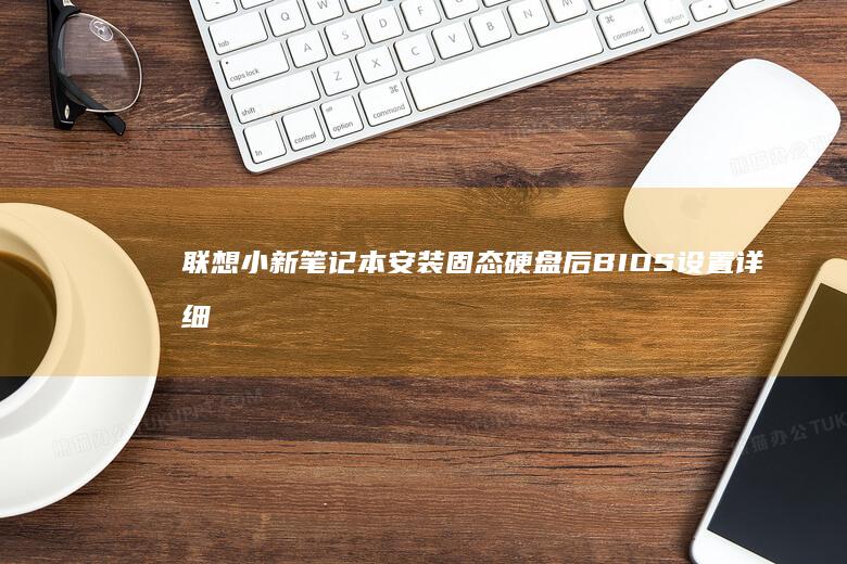 联想小新笔记本安装固态硬盘后BIOS设置详细图文教程 (联想小新笔记本)