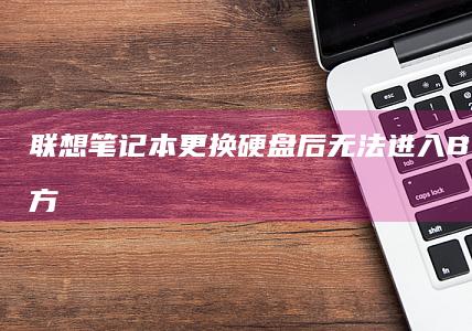 联想笔记本更换硬盘后无法进入BIOS的解决方法汇总 (联想笔记本更换固态硬盘)