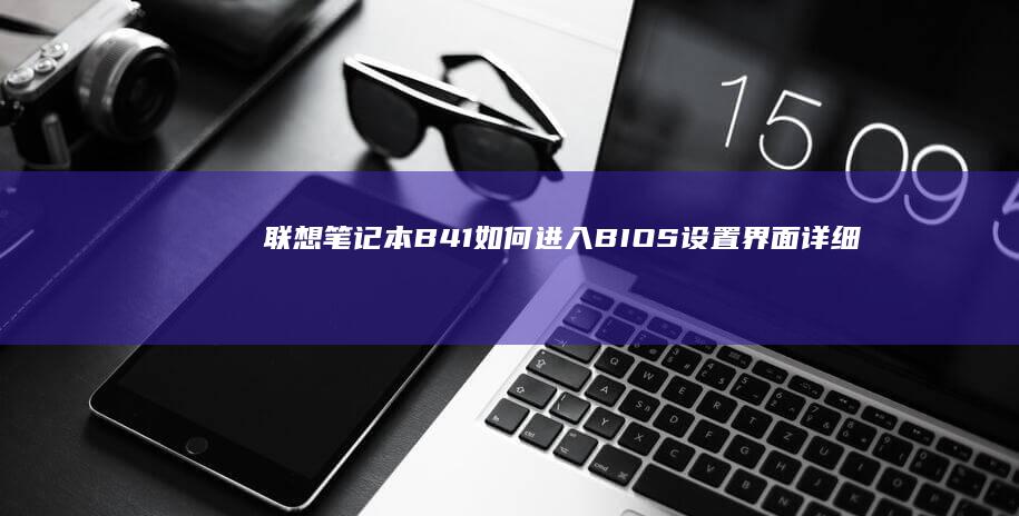 联想笔记本B41如何进入BIOS设置界面详细操作指南 (联想笔记本bios设置详解)