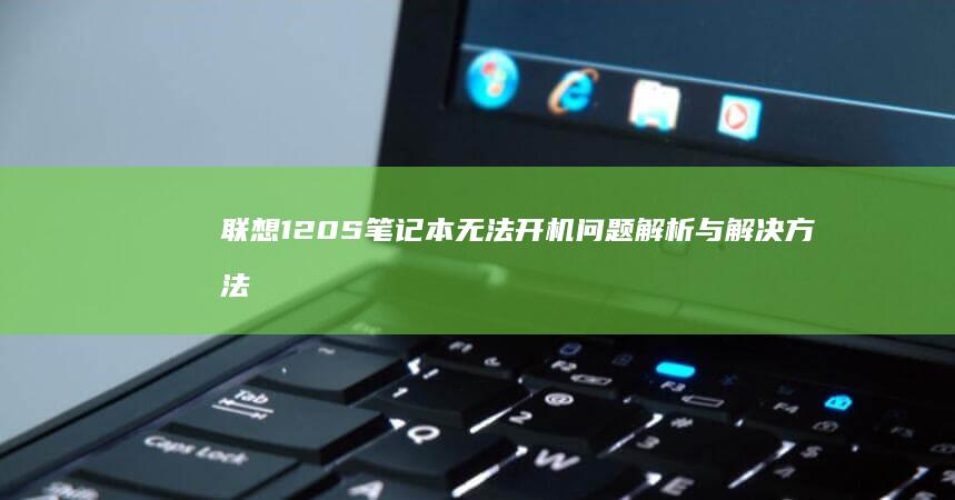 联想120S笔记本无法开机问题解析与解决方法汇总 (联想120s141ap参数)