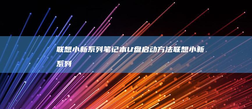 联想小新系列笔记本U盘启动方法 (联想小新系列有哪些型号)