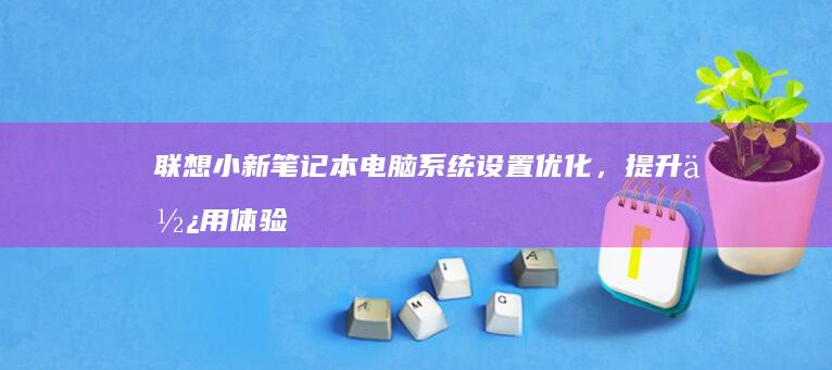 联想小新笔记本电脑系统设置优化，提升使用体验 (联想小新笔记本)