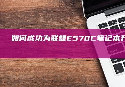 如何成功为联想E570C笔记本升级内存 (如何成为联合创始人)