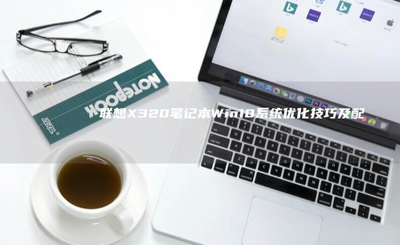 联想X320笔记本Win10系统优化技巧及配置建议 (联想x320笔记本是哪一年出的)