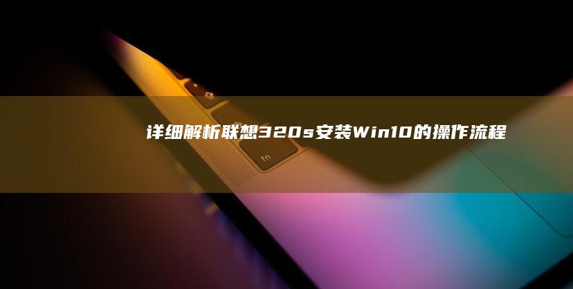 详细解析联想320s安装Win10的操作流程 (详细解析联想与想象)