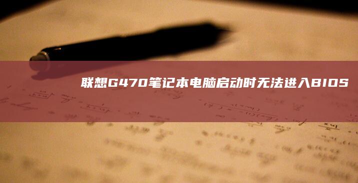 联想G470笔记本电脑启动时无法进入BIOS设置：解决方法汇总 (联想g470笔记本配置参数)