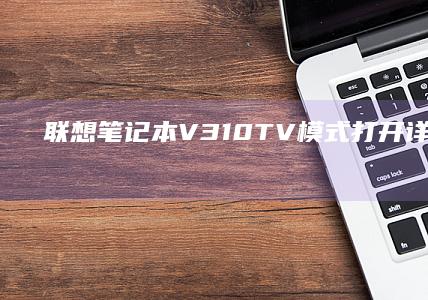 联想笔记本V310 TV模式打开详细教程 (联想笔记本vt怎么开启)