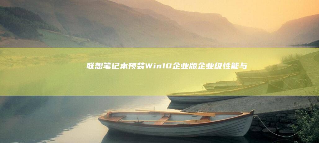 联想笔记本预装Win10企业版：企业级性能与安全体验 (联想笔记本预装的office如何激活)