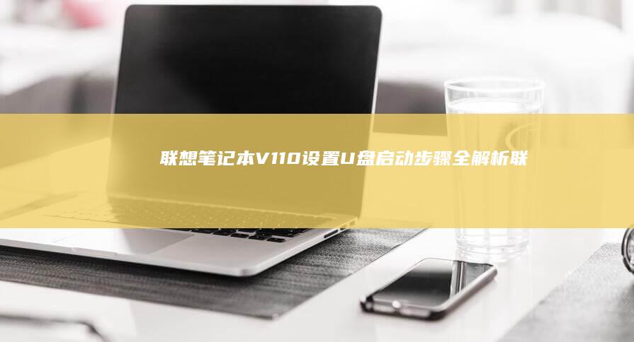 联想笔记本V110设置U盘启动步骤全解析 (联想笔记本v15这款怎么样)