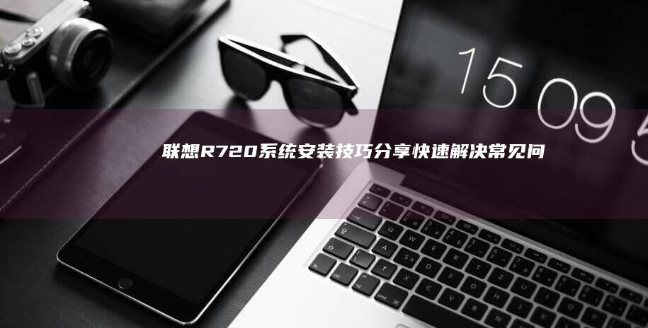 联想R720系统安装技巧分享：快速解决常见问题的方法 (联想r720是哪一年的产品)