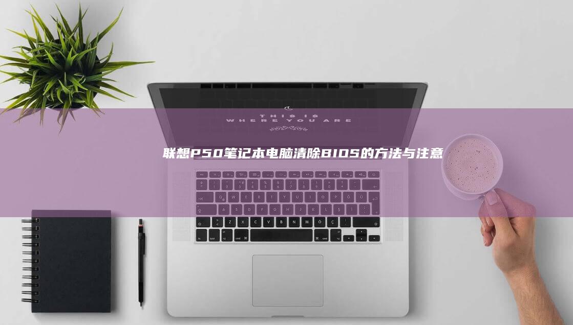 联想P50笔记本电脑清除BIOS的方法与注意事项 (联想p50笔记本)