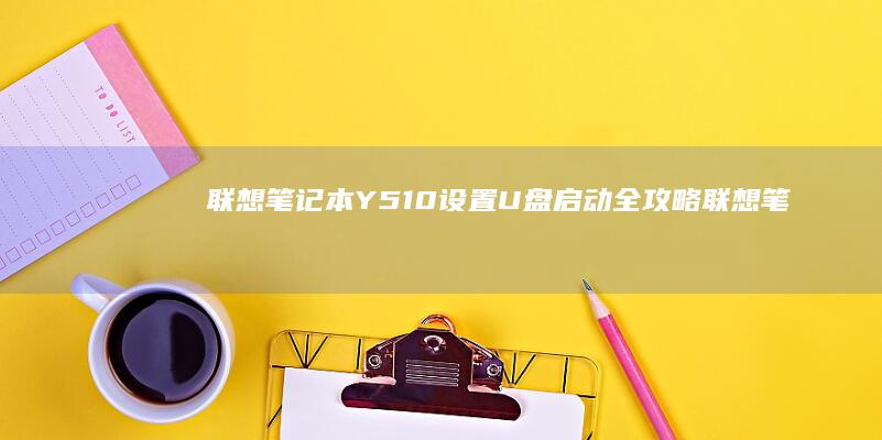 联想笔记本Y510设置U盘启动全攻略 (联想笔记本y7000)