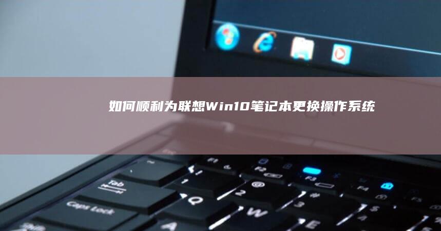 如何顺利为联想Win10笔记本更换操作系统 (如何顺利为联合国捐款)