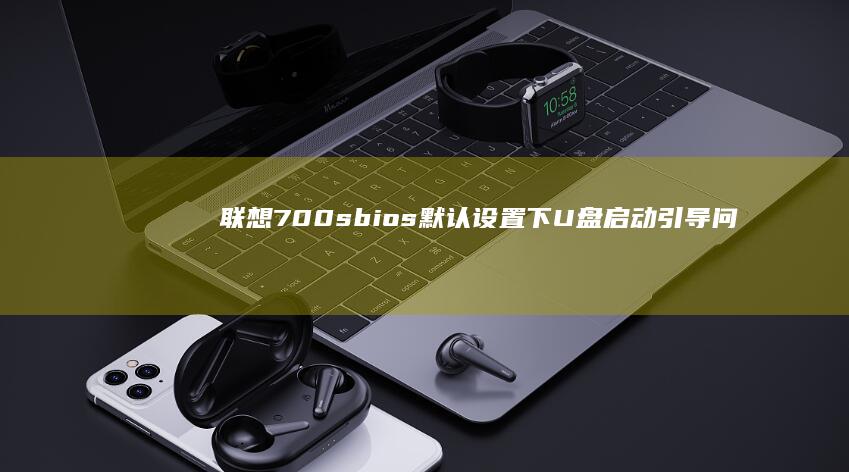 联想700s bios默认设置下U盘启动引导问题排查 (联想700s-14isk)
