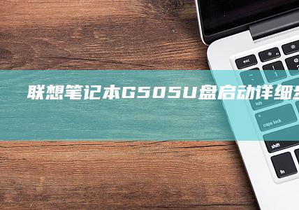 联想笔记本G505U盘启动详细步骤指南 (联想笔记本g480配置参数)
