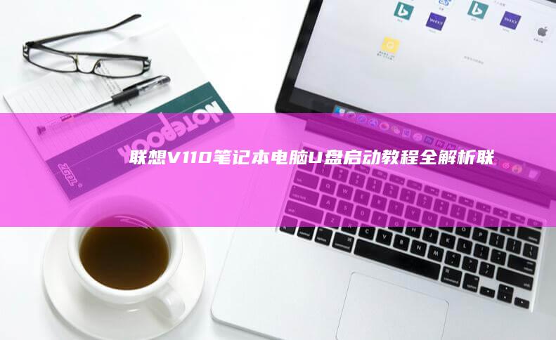 联想V110笔记本电脑U盘启动教程全解析 (联想v110笔记本电脑参数)