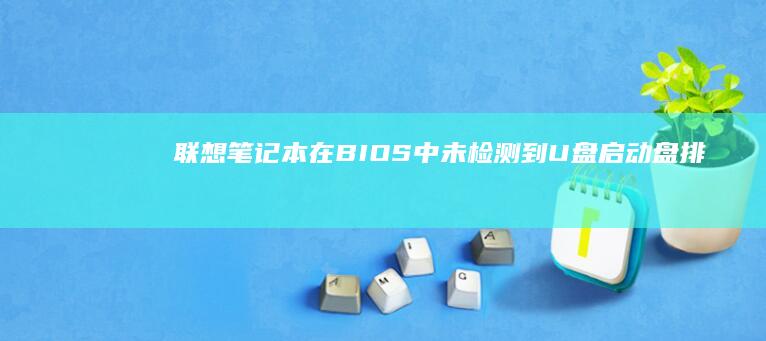 联想笔记本在BIOS中未检测到U盘启动盘：排查与修复指南 (联想笔记本在哪里看配置和型号)