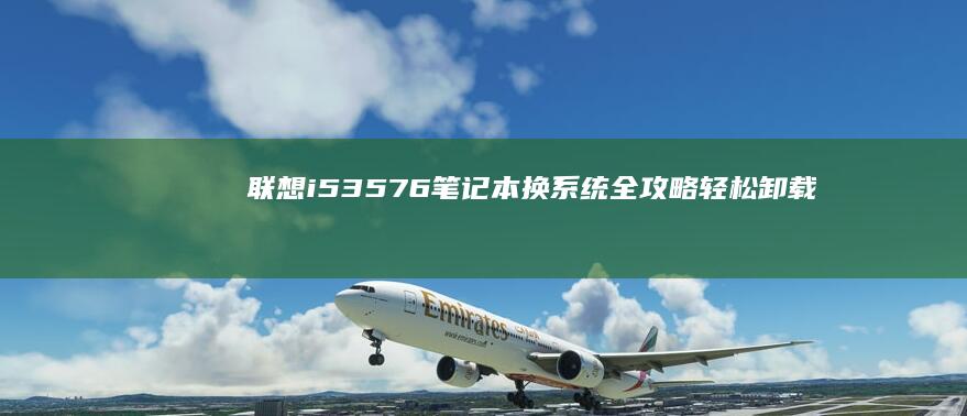 联想i53576笔记本换系统全攻略：轻松卸载原系统与安装新系统的详细步骤 (联想i53543是哪年)