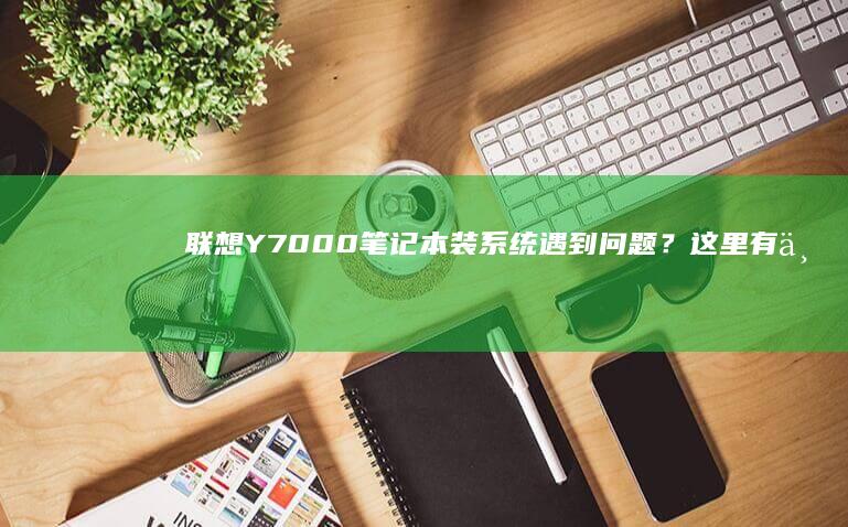 联想Y7000笔记本装系统遇到问题？这里有一份解决方案清单 (联想y700平板)